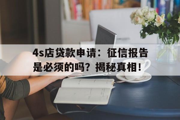 4s店贷款申请：征信报告是必须的吗？揭秘真相！