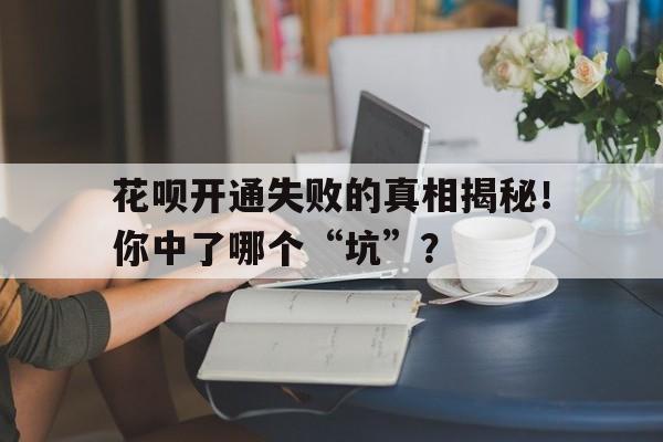 花呗开通失败的真相揭秘！你中了哪个“坑”？