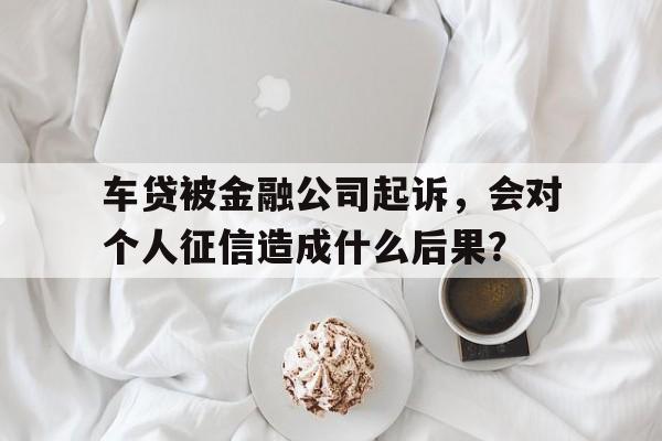 车贷被金融公司起诉，会对个人征信造成什么后果？