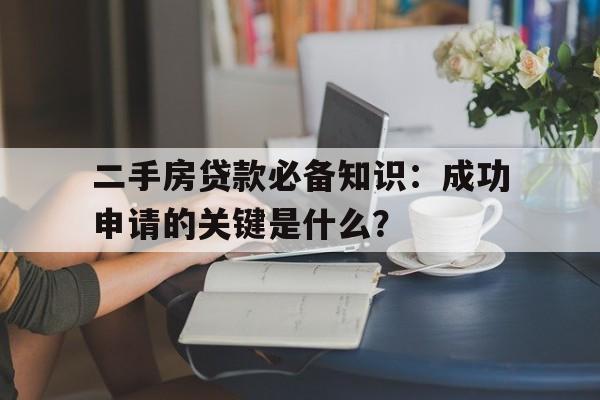 二手房贷款必备知识：成功申请的关键是什么？