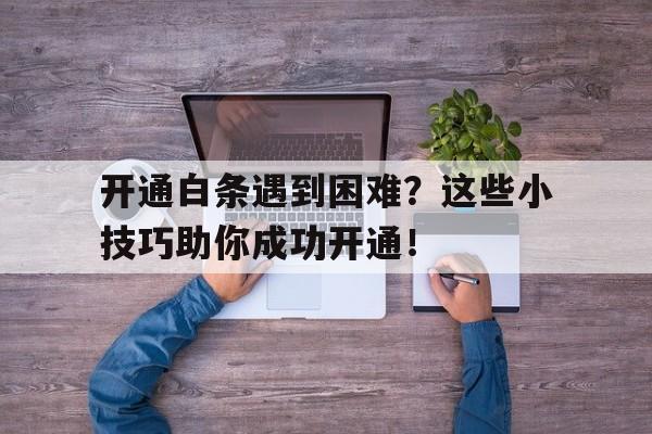 开通白条遇到困难？这些小技巧助你成功开通！