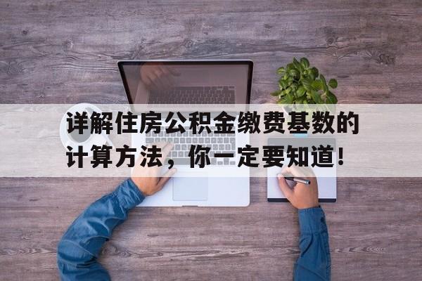 详解住房公积金缴费基数的计算方法，你一定要知道！