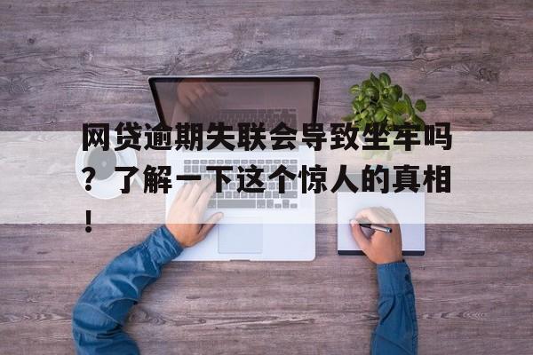 网贷逾期失联会导致坐牢吗？了解一下这个惊人的真相！