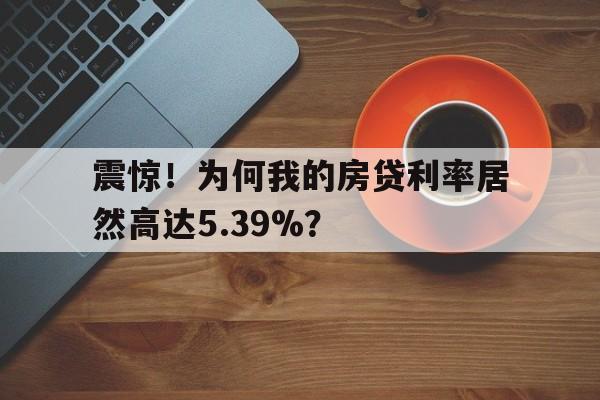 震惊！为何我的房贷利率居然高达5.39%？