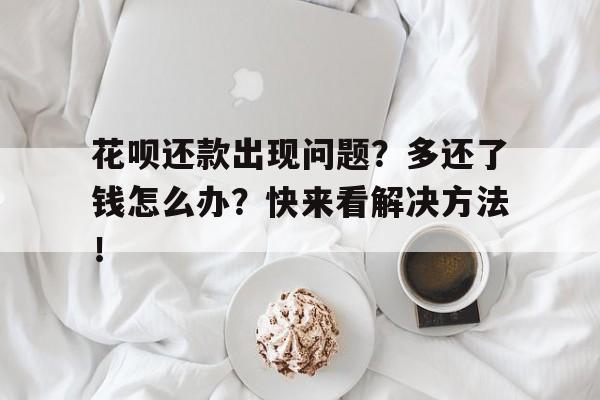 花呗还款出现问题？多还了钱怎么办？快来看解决方法！