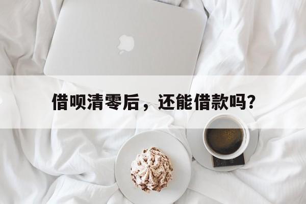 借呗清零后，还能借款吗？