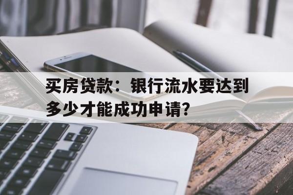 买房贷款：银行流水要达到多少才能成功申请？