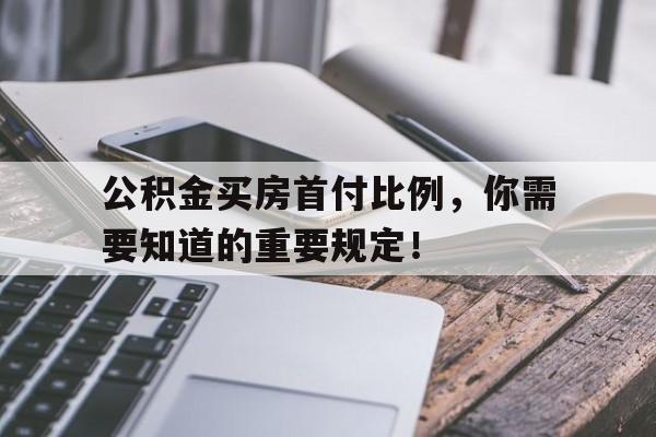 公积金买房首付比例，你需要知道的重要规定！