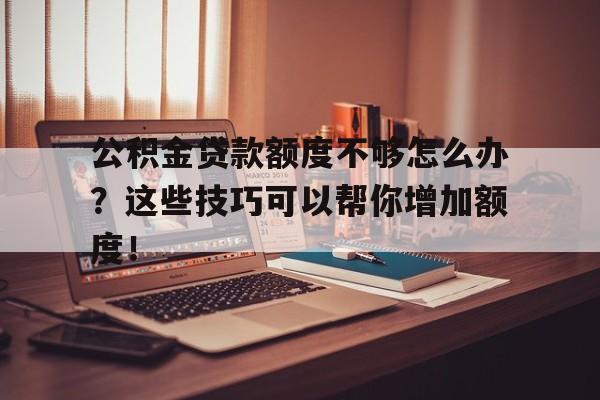 公积金贷款额度不够怎么办？这些技巧可以帮你增加额度！