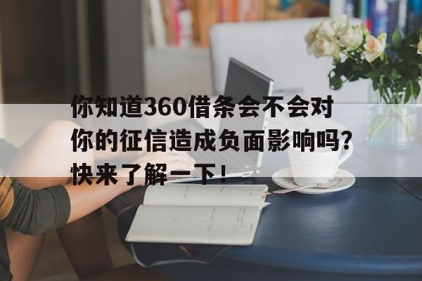 你知道360借条会不会对你的征信造成负面影响吗？快来了解一下！