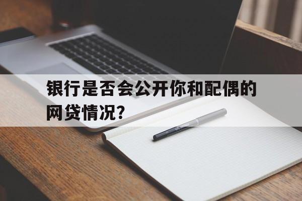 银行是否会公开你和配偶的网贷情况？