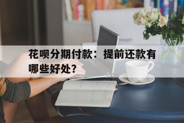 花呗分期付款：提前还款有哪些好处？