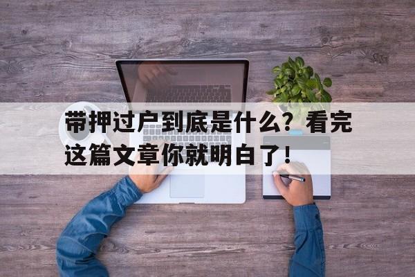 带押过户到底是什么？看完这篇文章你就明白了！