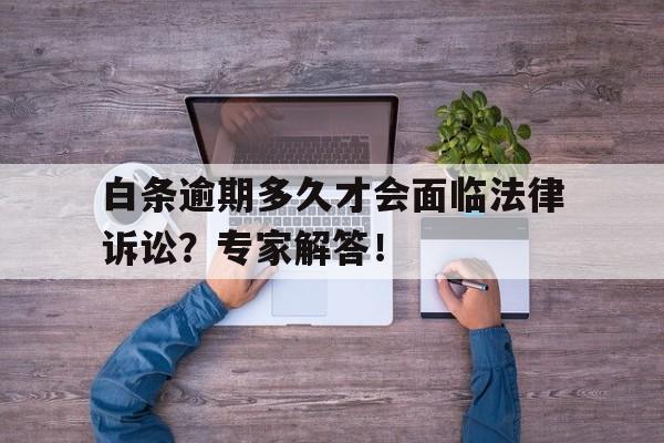 白条逾期多久才会面临法律诉讼？专家解答！