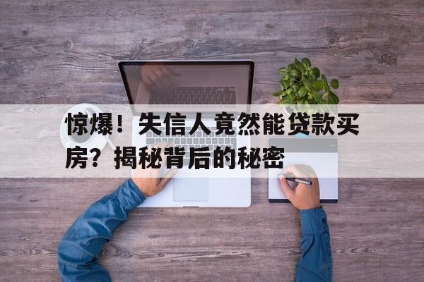 惊爆！失信人竟然能贷款买房？揭秘背后的秘密