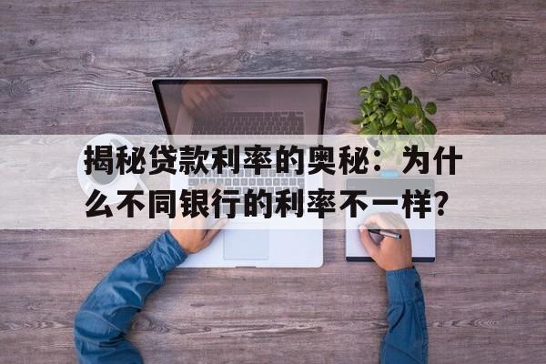 揭秘贷款利率的奥秘：为什么不同银行的利率不一样？