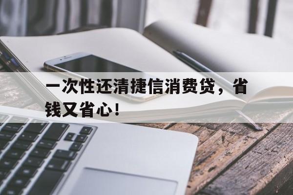 一次性还清捷信消费贷，省钱又省心！