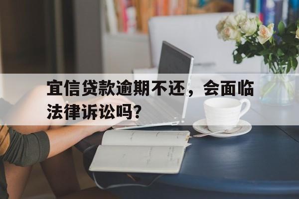 宜信贷款逾期不还，会面临法律诉讼吗？