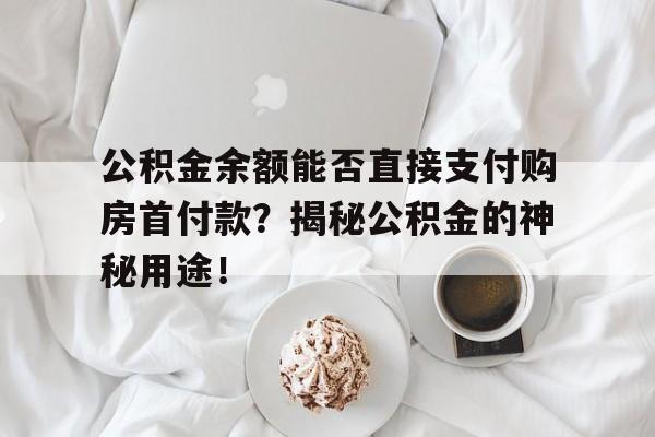 公积金余额能否直接支付购房首付款？揭秘公积金的神秘用途！