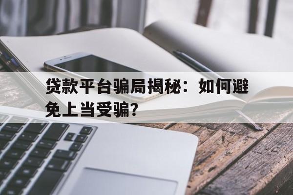 贷款平台骗局揭秘：如何避免上当受骗？