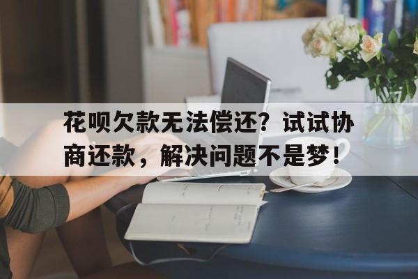 花呗欠款无法偿还？试试协商还款，解决问题不是梦！