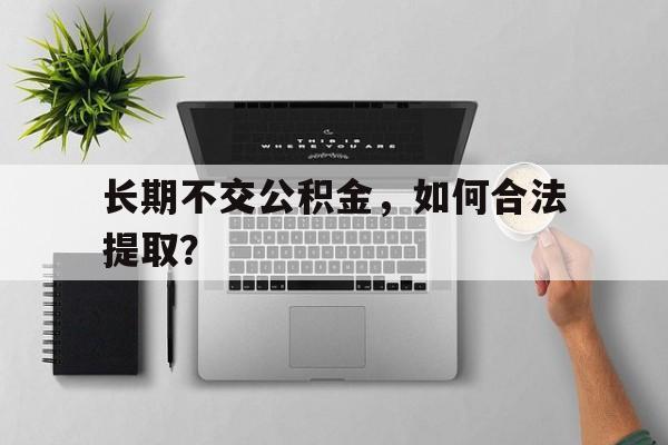 长期不交公积金，如何合法提取？