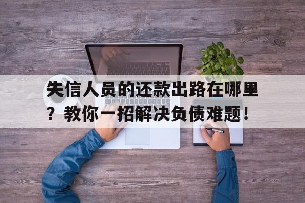 失信人员的还款出路在哪里？教你一招解决负债难题！