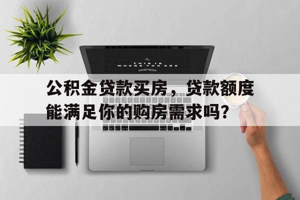 公积金贷款买房，贷款额度能满足你的购房需求吗？