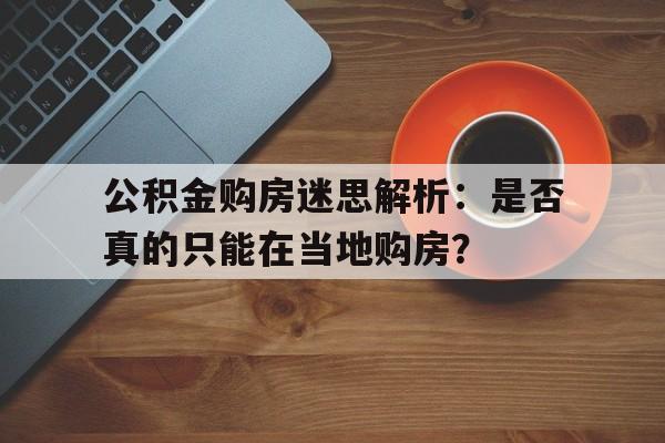 公积金购房迷思解析：是否真的只能在当地购房？