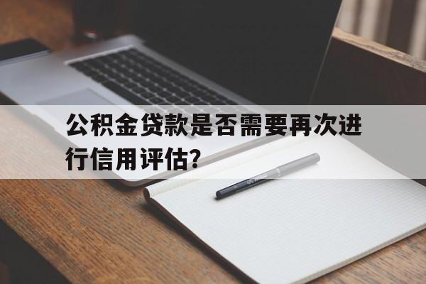 公积金贷款是否需要再次进行信用评估？