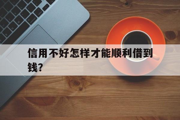 信用不好怎样才能顺利借到钱？