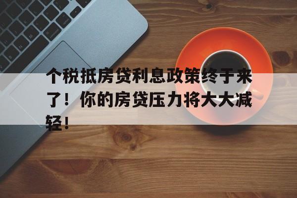 个税抵房贷利息政策终于来了！你的房贷压力将大大减轻！