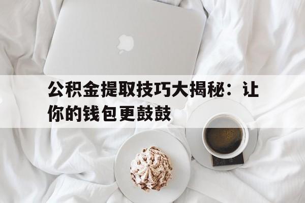 公积金提取技巧大揭秘：让你的钱包更鼓鼓