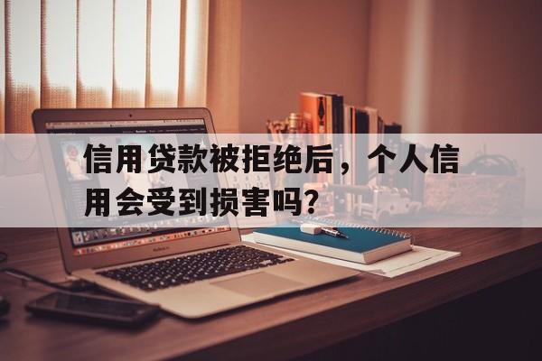 信用贷款被拒绝后，个人信用会受到损害吗？