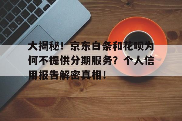 大揭秘！京东白条和花呗为何不提供分期服务？个人信用报告解密真相！