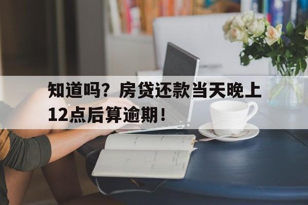 知道吗？房贷还款当天晚上12点后算逾期！