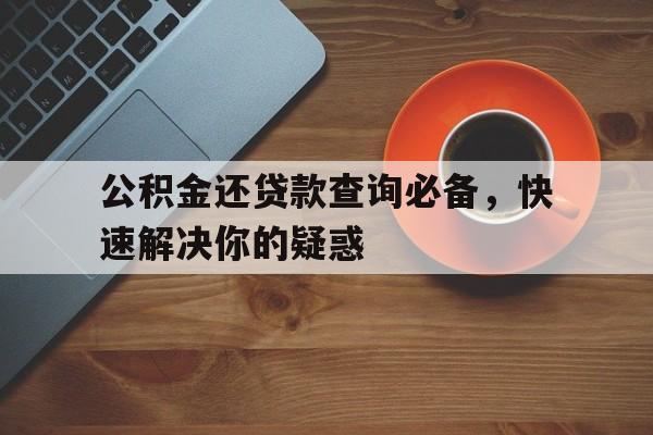 公积金还贷款查询必备，快速解决你的疑惑