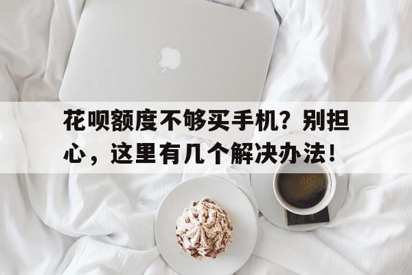 花呗额度不够买手机？别担心，这里有几个解决办法！