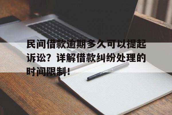 民间借款逾期多久可以提起诉讼？详解借款纠纷处理的时间限制！