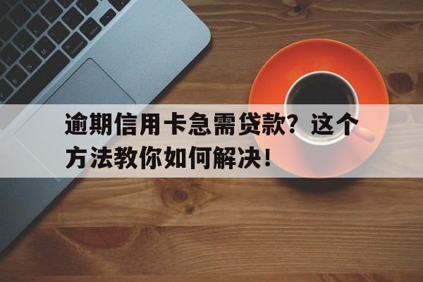 逾期信用卡急需贷款？这个方法教你如何解决！