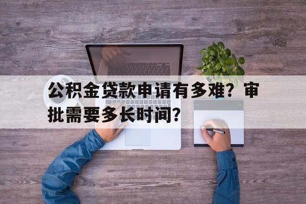 公积金贷款申请有多难？审批需要多长时间？