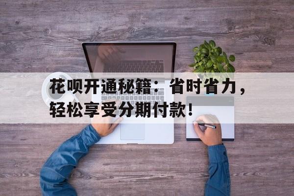 花呗开通秘籍：省时省力，轻松享受分期付款！