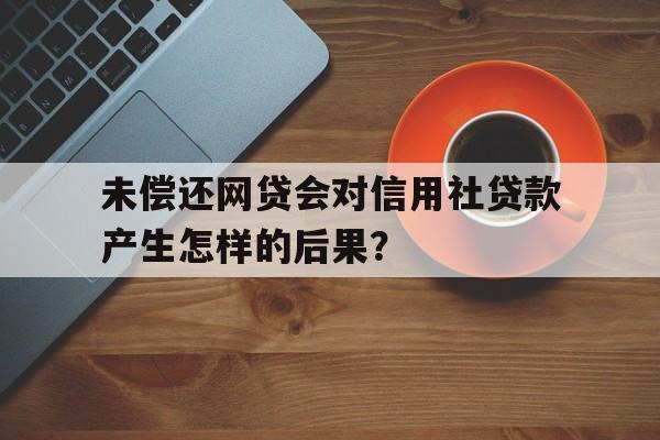 未偿还网贷会对信用社贷款产生怎样的后果？