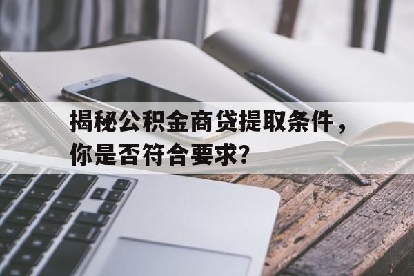 揭秘公积金商贷提取条件，你是否符合要求？