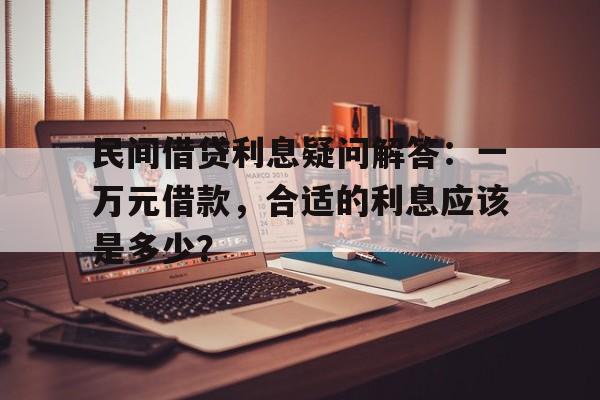 民间借贷利息疑问解答：一万元借款，合适的利息应该是多少？