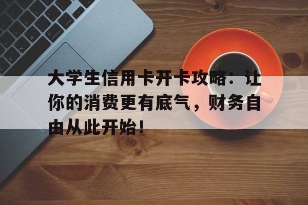 大学生信用卡开卡攻略：让你的消费更有底气，财务自由从此开始！