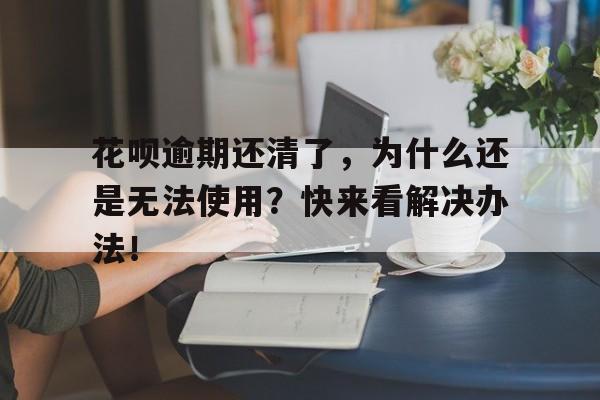 花呗逾期还清了，为什么还是无法使用？快来看解决办法！