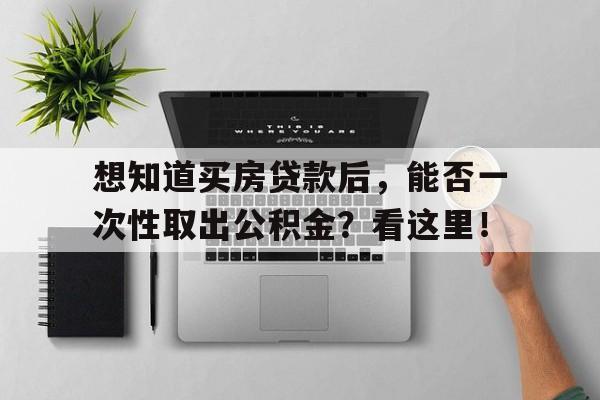 想知道买房贷款后，能否一次性取出公积金？看这里！