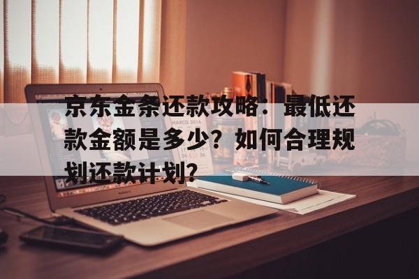 京东金条还款攻略：最低还款金额是多少？如何合理规划还款计划？