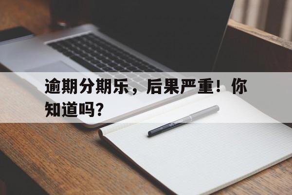 逾期分期乐，后果严重！你知道吗？